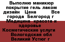 Выполню маникюр,покрытие гель-лаком дизайн › Цена ­ 400 - Все города, Белгород г. Медицина, красота и здоровье » Косметические услуги   . Вологодская обл.,Великий Устюг г.